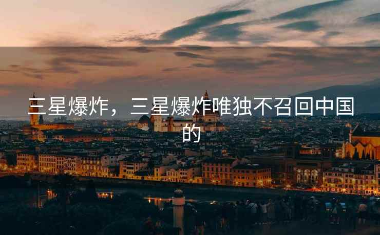 三星爆炸，三星爆炸唯独不召回中国的