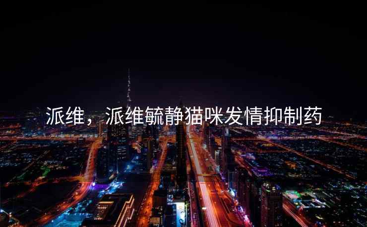 派维，派维毓静猫咪发情抑制药