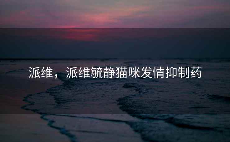 派维,派维毓静猫咪发情抑制药 派维,派维毓静猫咪发情抑制药