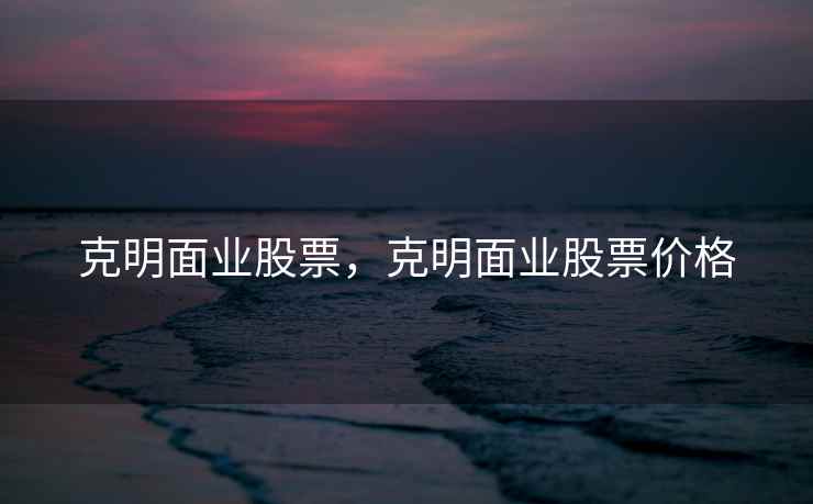 克明面业股票，克明面业股票价格