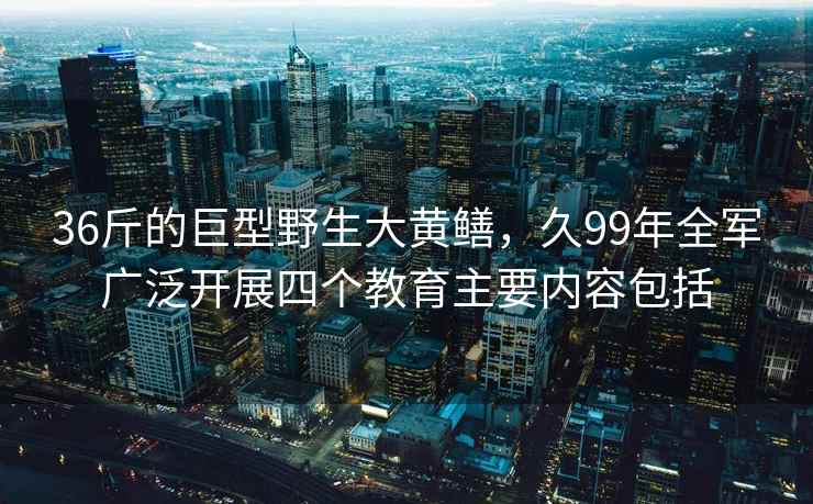 36斤的巨型野生大黄鳝,久99年全军广泛开展四个教育主要内容包括