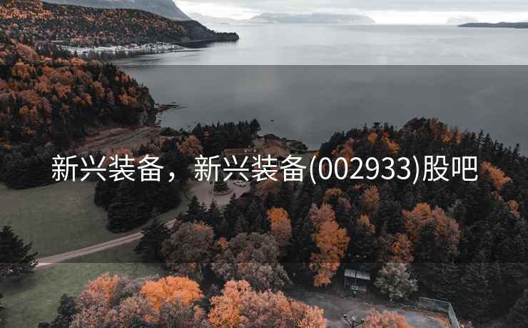 新兴装备,新兴装备(002933)股吧 新兴装备,新兴装备(002933)股吧