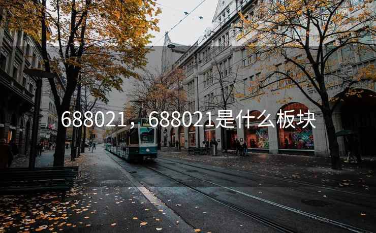 688021,688021是什么板块 688021,688021是什么板块