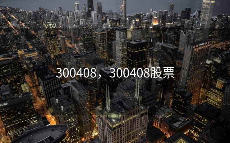 300408,300408股票 300408,300408股票