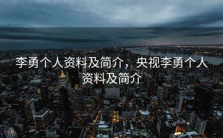 李勇个人资料及简介，央视李勇个人资料及简介