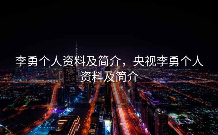 李勇个人资料及简介，央视李勇个人资料及简介