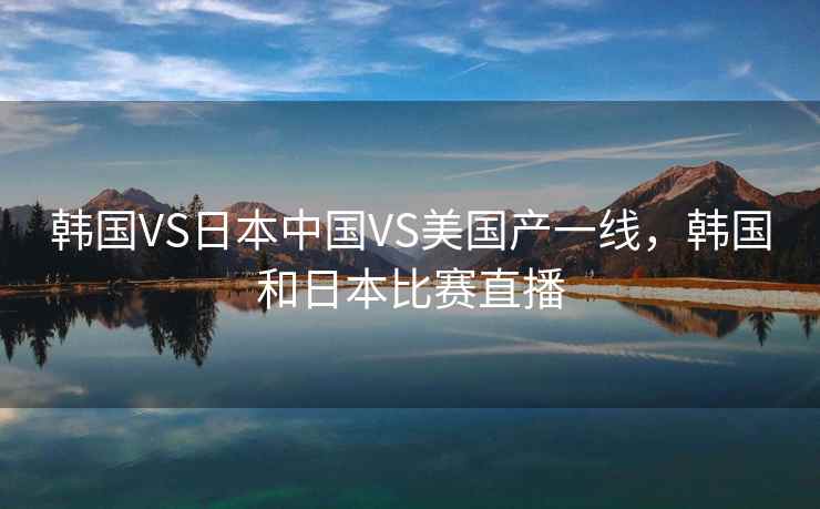 韩国VS日本中国VS美国产一线，韩国和日本比赛直播