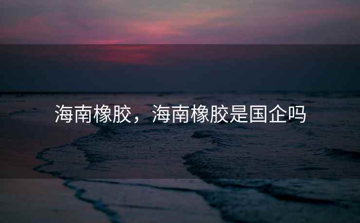 海南橡胶，海南橡胶是国企吗