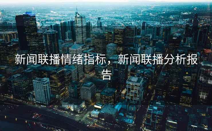 新闻联播情绪指标,新闻联播分析报告 新闻联播情绪指标,新闻联播分析报告