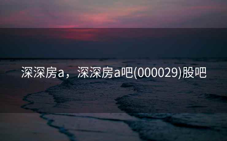 深深房a，深深房a吧(000029)股吧