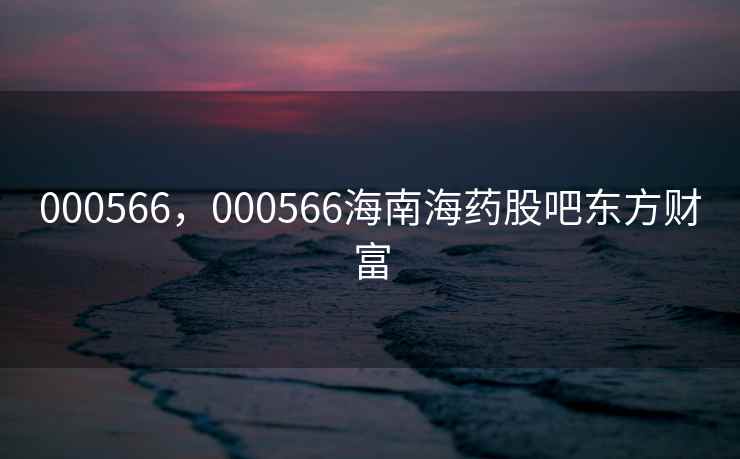 000566，000566海南海药股吧东方财富