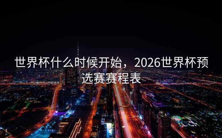 世界杯什么时候开始，2026世界杯预选赛赛程表