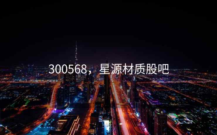 300568，星源材质股吧