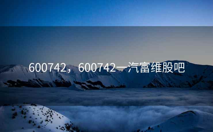 600742，600742一汽富维股吧