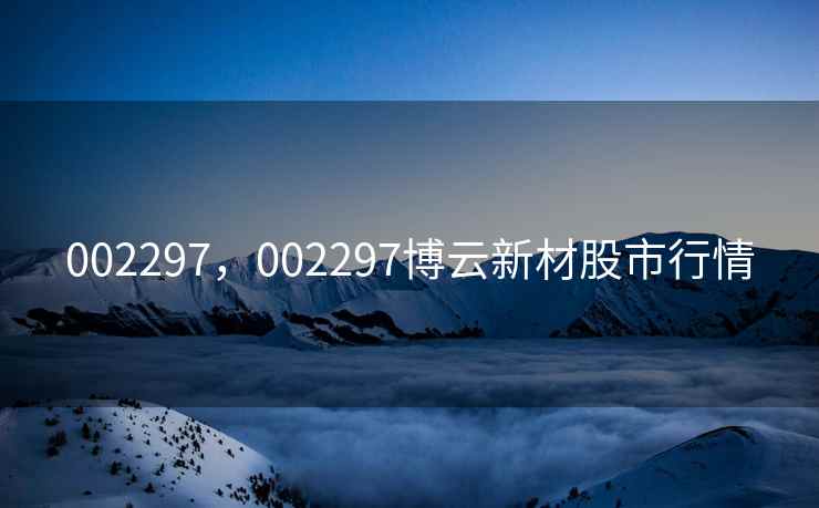 002297,002297博云新材股市行情 002297,002297博云新材股市行情