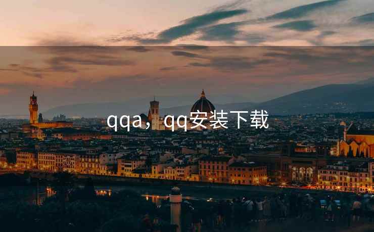 qqa,qq安装下载 qqa,qq安装下载