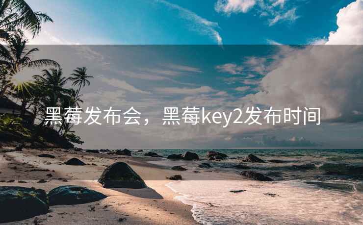黑莓发布会，黑莓key2发布时间