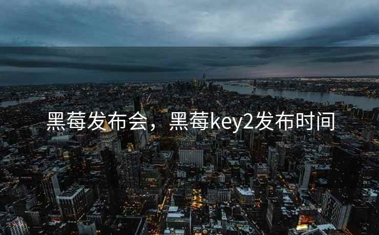 黑莓发布会，黑莓key2发布时间