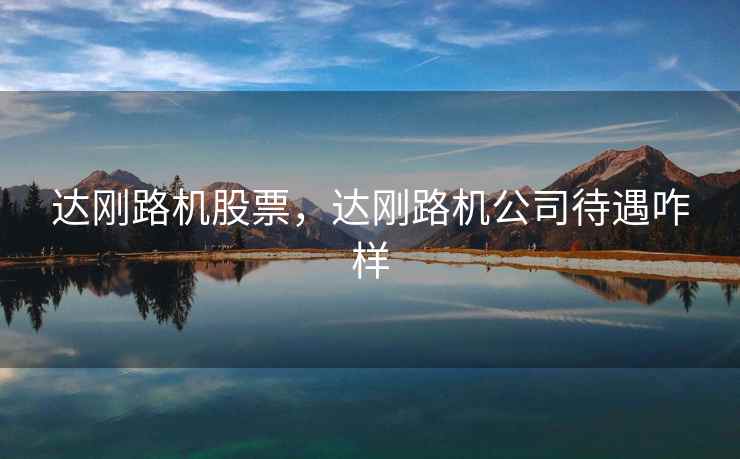 达刚路机股票，达刚路机公司待遇咋样