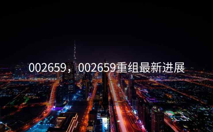 002659,002659重组最新进展 002659,002659重组最新进展