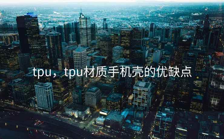 tpu，tpu材质手机壳的优缺点