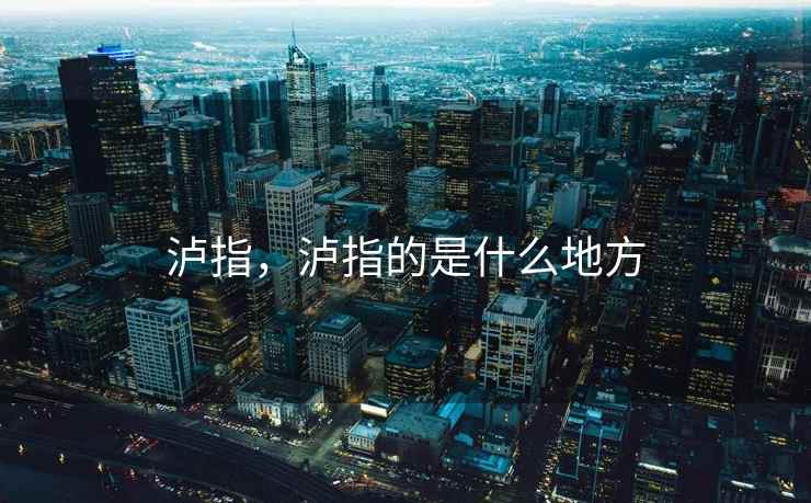 泸指,泸指的是什么地方 泸指,泸指的是什么地方