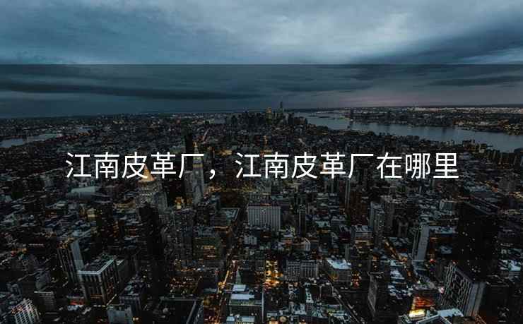 江南皮革厂,江南皮革厂在哪里 江南皮革厂,江南皮革厂在哪里