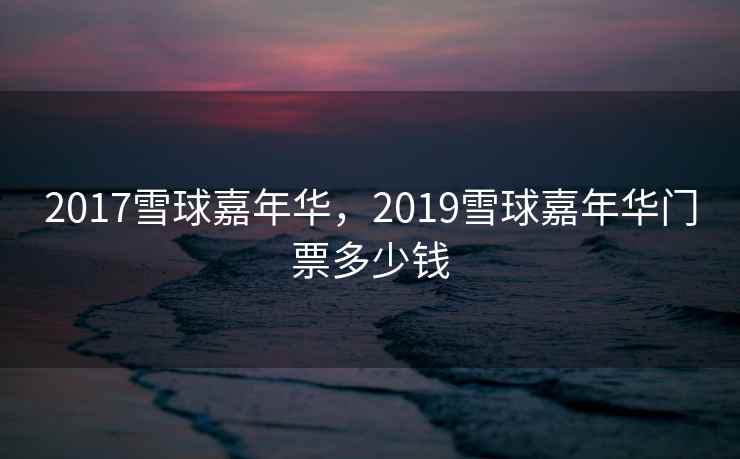 2017雪球嘉年华，2019雪球嘉年华门票多少钱