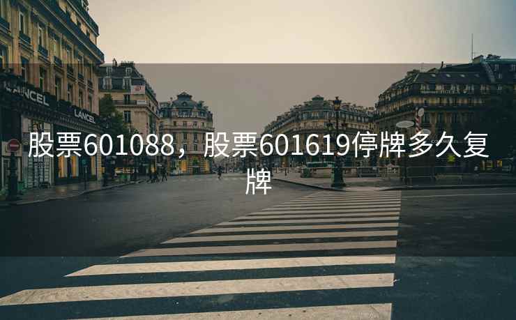 股票601088,股票601619停牌多久复牌 股票601088,股票601619停牌多久复牌