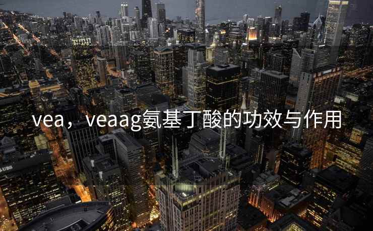 vea,veaag氨基丁酸的功效与作用 vea,veaag氨基丁酸的功效与作用
