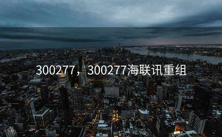 300277，300277海联讯重组
