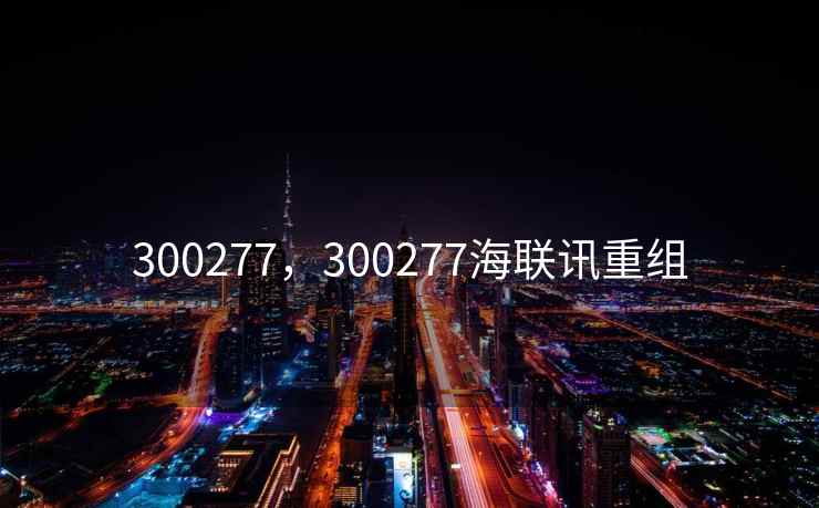 300277，300277海联讯重组