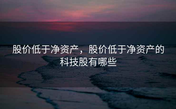 股价低于净资产，股价低于净资产的科技股有哪些