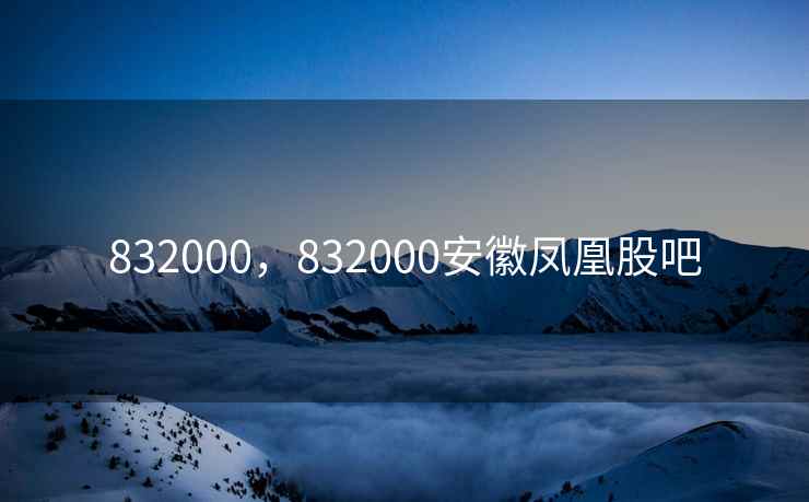 832000，832000安徽凤凰股吧