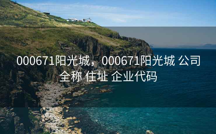 000671阳光城，000671阳光城 公司全称 住址 企业代码