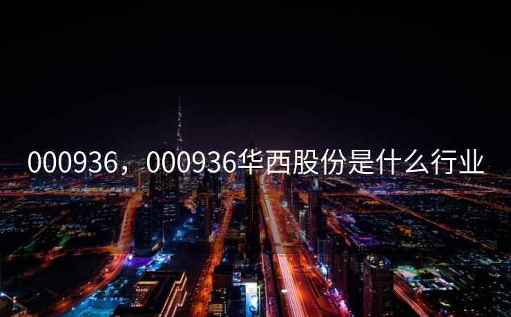 000936,000936华西股份是什么行业 000936,000936华西股份是什么行业