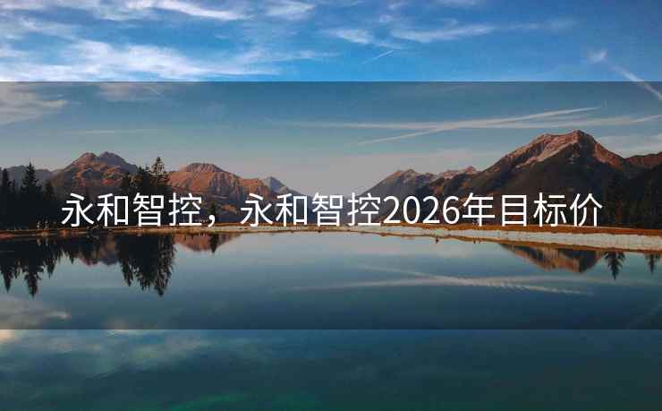 永和智控,永和智控2026年目标价 永和智控,永和智控2026年目标价