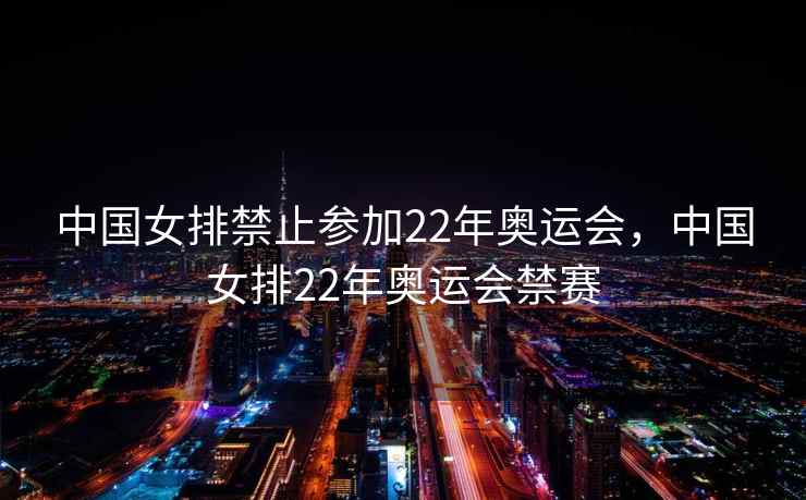中国女排禁止参加22年奥运会,中国女排22年奥运会禁赛 中国女排禁止参加22年奥运会,中国女排22年奥运会禁赛