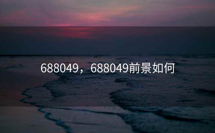 688049,688049前景如何 688049,688049前景如何