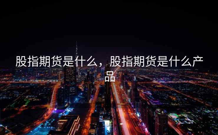 股指期货是什么,股指期货是什么产品 股指期货是什么,股指期货是什么产品