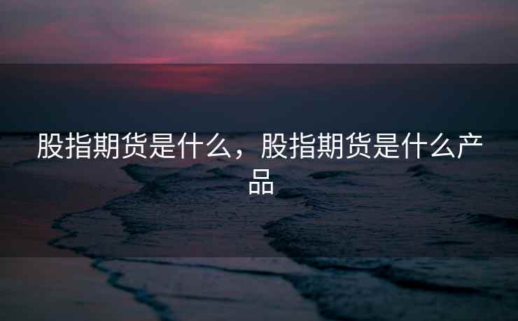 股指期货是什么,股指期货是什么产品 股指期货是什么,股指期货是什么产品