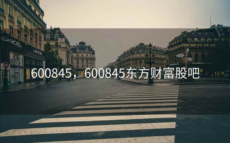 600845,600845东方财富股吧 600845,600845东方财富股吧