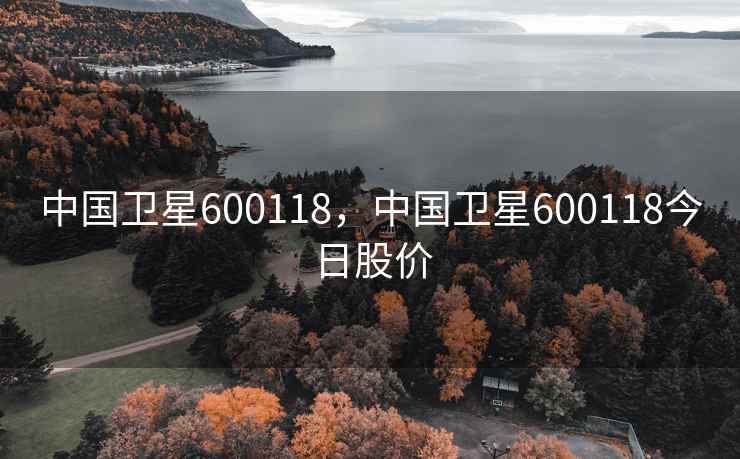 中国卫星600118,中国卫星600118今日股价 中国卫星600118,中国卫星600118今日股价